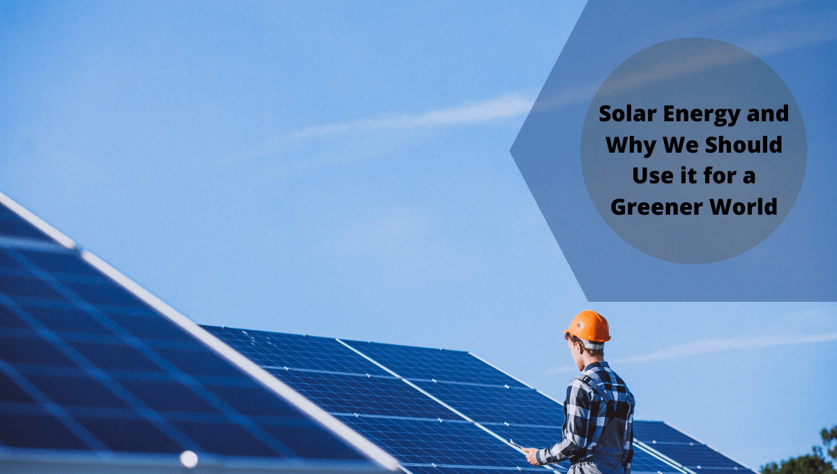 Solar Energy and Why We Should Use it for a Greener World