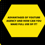 ADVANTAGES OF YOUTUBE AGENCY AND HOW CAN YOU MAKE FULL USE OF IT