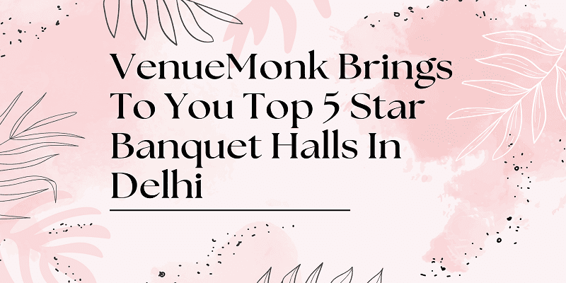 VenueMonk Brings To You Top 5 Star Banquet Halls In Delhi