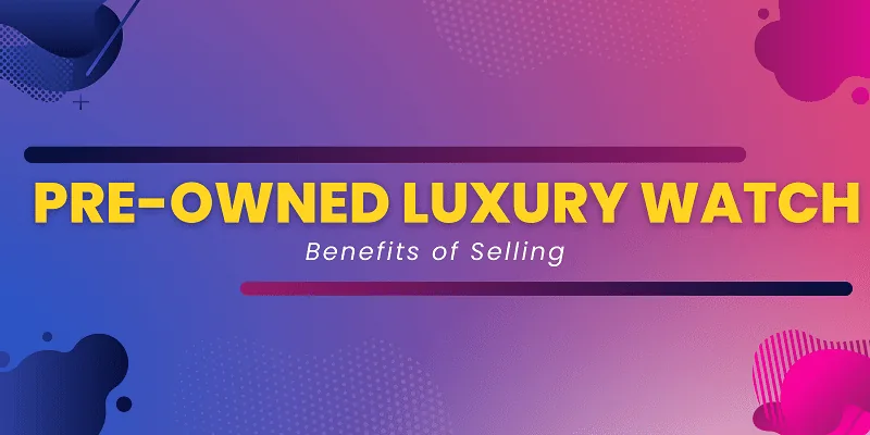 The Benefits of Selling Your Pre-Owned Luxury Watch to Upgrade to a New One