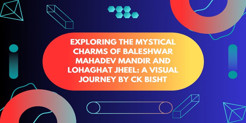 Exploring the Mystical Charms of Baleshwar Mahadev Mandir and Lohaghat Jheel